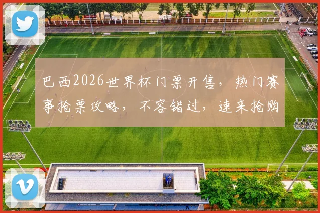 巴西2026世界杯门票开售，热门赛事抢票攻略，不容错过，速来抢购