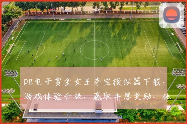 pg电子赏金女王夺宝模拟器下载，游戏体验升级，赢取丰厚奖励，独家攻略，必看