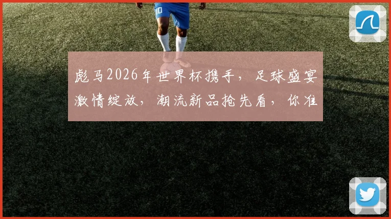 彪马2026年世界杯携手，足球盛宴激情绽放，潮流新品抢先看，你准备好了吗
