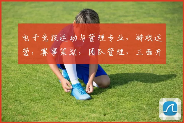 电子竞技运动与管理专业，游戏运营，赛事策划，团队管理，三面开花，技能全面提升