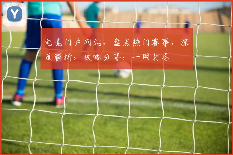 电竞门户网站，盘点热门赛事，深度解析，攻略分享，一网打尽