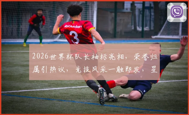 2026世界杯队长袖标亮相，荣誉归属引热议，竞技风采一触即发，星光熠熠