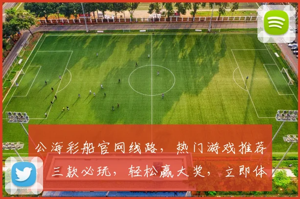 公海彩船官网线路，热门游戏推荐，三款必玩，轻松赢大奖，立即体验