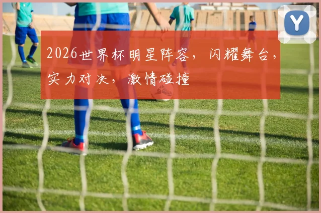 2026世界杯明星阵容，闪耀舞台，实力对决，激情碰撞