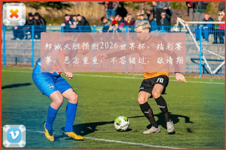 郑诚大胆预测2026世界杯，精彩赛事，悬念重重，不容错过，敬请期待