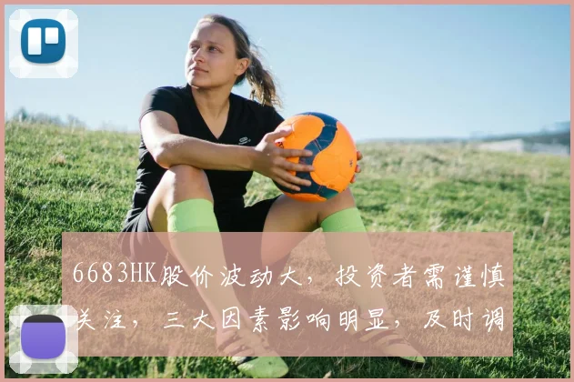 6683HK股价波动大，投资者需谨慎关注，三大因素影响明显，及时调整策略
