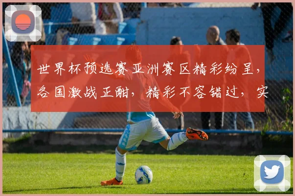 世界杯预选赛亚洲赛区精彩纷呈，各国激战正酣，精彩不容错过，实时关注