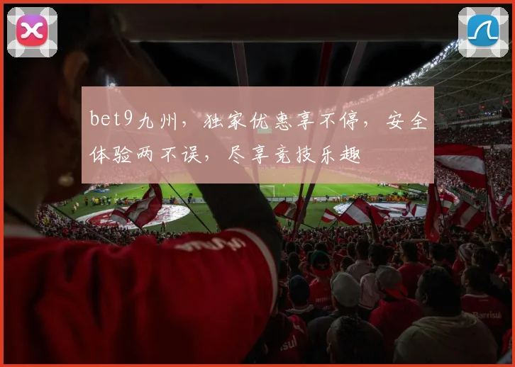 bet9九州，独家优惠享不停，安全体验两不误，尽享竞技乐趣