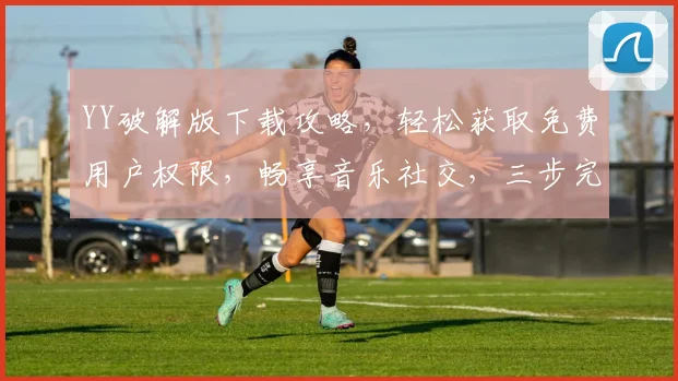 YY破解版下载攻略，轻松获取免费用户权限，畅享音乐社交，三步完成，立即体验