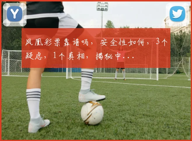 凤凰彩票靠谱吗，安全性如何，3个疑虑，1个真相，揭秘中...