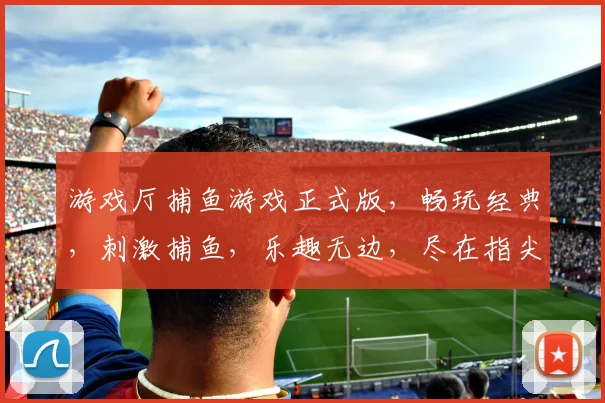 游戏厅捕鱼游戏正式版，畅玩经典，刺激捕鱼，乐趣无边，尽在指尖
