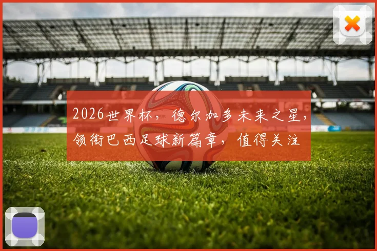 2026世界杯，德尔加多未来之星，领衔巴西足球新篇章，值得关注
