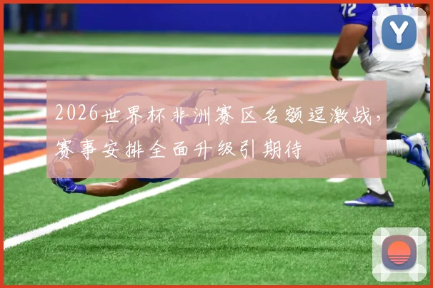 2026世界杯非洲赛区名额逗激战，赛事安排全面升级引期待
