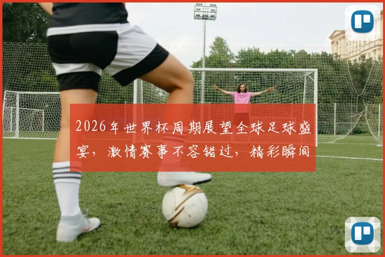 2026年世界杯周期展望全球足球盛宴，激情赛事不容错过，精彩瞬间等你来观